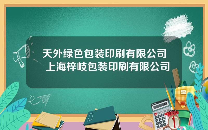 天外绿色包装印刷有限公司 上海梓岐包装印刷有限公司